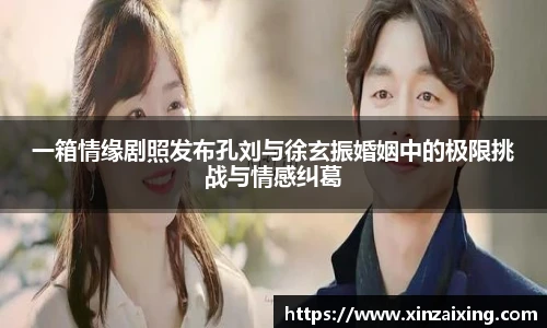 PG一箱情缘剧照发布孔刘与徐玄振婚姻中的极限挑战与情感纠葛